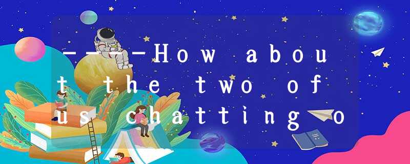 ----How about the two of us chatting online? ----How about the two of us chatting online?