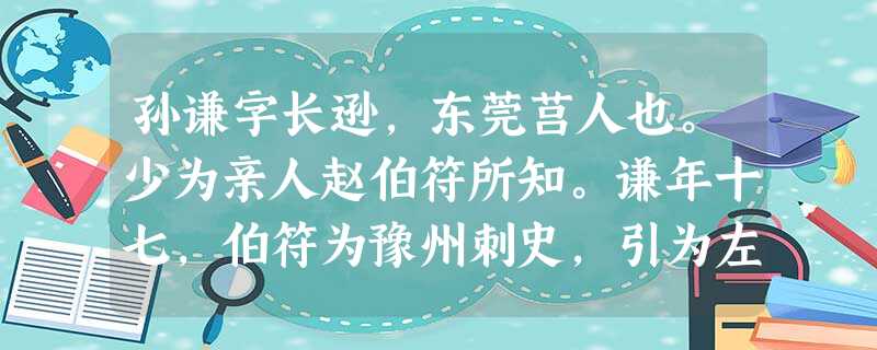 孙谦字长逊,东莞莒人也。少为亲人赵伯符所知。谦年十七,伯符为豫州刺史,引为左军行参军,以治干称。父忧去职,客居历阳,躬耕以养弟妹,乡里称 孙谦字长逊,东莞莒人也。少为亲人赵伯符所知。谦年十七,伯符为豫州刺史,引为左军行参军,以治干称。父忧去职,客居历阳,躬耕以养弟妹,乡里称