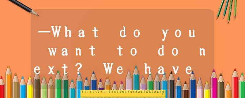 —What do you want to do next? We have half an hour until the basketball game.—__ —What do you want to do next? We have half an hour until the basketball game.—__