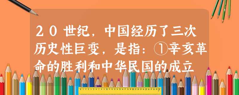 20世纪,中国经历了三次历史性巨变,是指:①辛亥革命的胜利和中华民国的成立 ②中华人民共和国的成立和社会主义制度的确立 ③社会主义改造的完成和全面建设社会主义的 20世纪,中国经历了三次历史性巨变,是指:①辛亥革命的胜利和中华民国的成立 ②中华人民共和国的成立和社会主义制度的确立 ③社会主义改造的完成和全面建设社会主义的