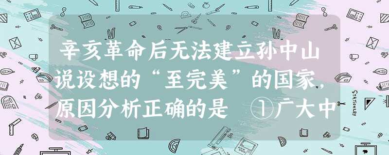 辛亥革命后无法建立孙中山说设想的“至完美”的国家,原因分析正确的是 ①广大中国民众没有真正参与其中②中外反动势力要维护其统治,不允许中国建立资产阶级共和国。③资 辛亥革命后无法建立孙中山说设想的“至完美”的国家,原因分析正确的是 ①广大中国民众没有真正参与其中②中外反动势力要维护其统治,不允许中国建立资产阶级共和国。③资