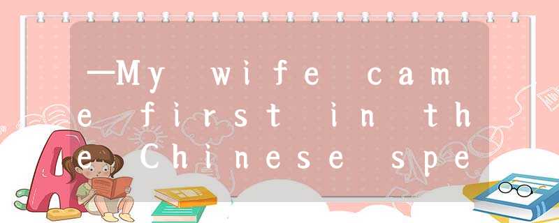 —My wife came first in the Chinese speech contest.—Did she?______!A.Cheer upB.Go —My wife came first in the Chinese speech contest.—Did she?______!A.Cheer upB.Go