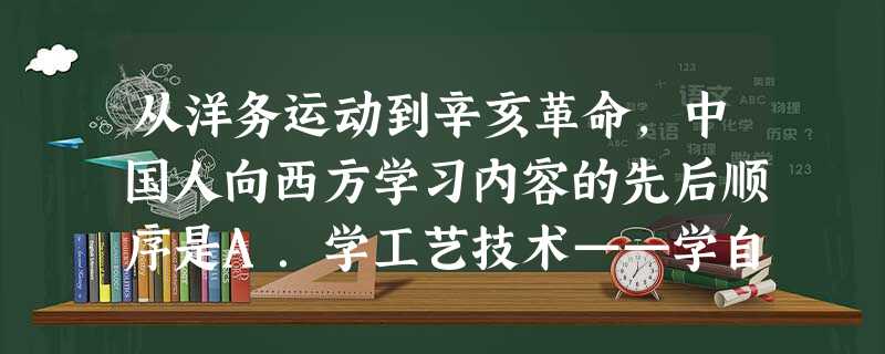 从洋务运动到辛亥革命,中国人向西方学习内容的先后顺序是A.学工艺技术——学自然科学理论——学社会科学和政治制度B.学自然科学理论——学工艺技术——学社会科学和政 从洋务运动到辛亥革命,中国人向西方学习内容的先后顺序是A.学工艺技术——学自然科学理论——学社会科学和政治制度B.学自然科学理论——学工艺技术——学社会科学和政