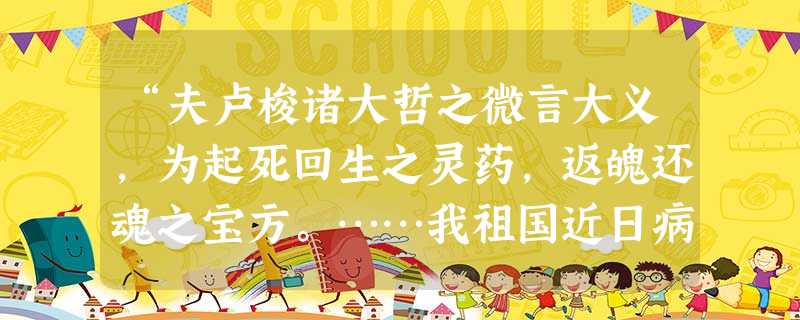 “夫卢梭诸大哲之微言大义,为起死回生之灵药,返魄还魂之宝方。……我祖国近日病矣,死矣,岂不欲食灵药投宝方而生乎?苟其欲之,则吾请执卢梭诸大哲之宝幡,以招展于我神 “夫卢梭诸大哲之微言大义,为起死回生之灵药,返魄还魂之宝方。……我祖国近日病矣,死矣,岂不欲食灵药投宝方而生乎?苟其欲之,则吾请执卢梭诸大哲之宝幡,以招展于我神