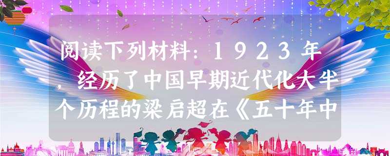 阅读下列材料:1923年,经历了中国早期近代化大半个历程的梁启超在《五十年中国进化概念》一文中写道:“拿过去若干个五十年和这个五十年来比,这五十年诚然是进化了; 阅读下列材料:1923年,经历了中国早期近代化大半个历程的梁启超在《五十年中国进化概念》一文中写道:“拿过去若干个五十年和这个五十年来比,这五十年诚然是进化了;