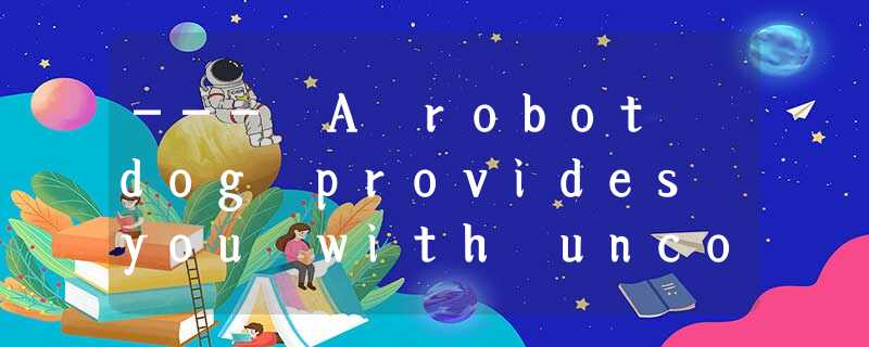 --- A robot dog provides you with unconditional love, gentleness and undemanding --- A robot dog provides you with unconditional love, gentleness and undemanding