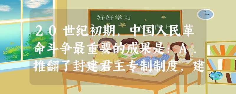 20世纪初期,中国人民革命斗争最重要的成果是:A.推翻了封建君主专制制度,建立资产阶级共和国B.民主观念深入人心,新文化运动发展C.马克思主义广泛传播,诞生了伟 20世纪初期,中国人民革命斗争最重要的成果是:A.推翻了封建君主专制制度,建立资产阶级共和国B.民主观念深入人心,新文化运动发展C.马克思主义广泛传播,诞生了伟