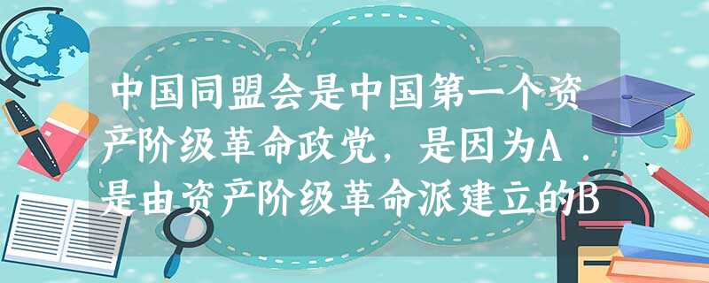 中国同盟会是中国第一个资产阶级革命政党,是因为A.是由资产阶级革命派建立的B.实现了所有革命团体的大联合C.有明确的革命纲领、章程、公认的领袖D.标志着 中国同盟会是中国第一个资产阶级革命政党,是因为A.是由资产阶级革命派建立的B.实现了所有革命团体的大联合C.有明确的革命纲领、章程、公认的领袖D.标志着