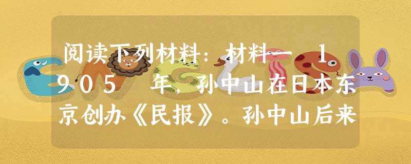 阅读下列材料:材料一 1905 年,孙中山在日本东京创办《民报》。孙中山后来在《中国之革》一文中评价说:“〈民报〉成立,一方为同盟会之喉舌,以宣传正义;一方则力 阅读下列材料:材料一 1905 年,孙中山在日本东京创办《民报》。孙中山后来在《中国之革》一文中评价说:“〈民报〉成立,一方为同盟会之喉舌,以宣传正义;一方则力