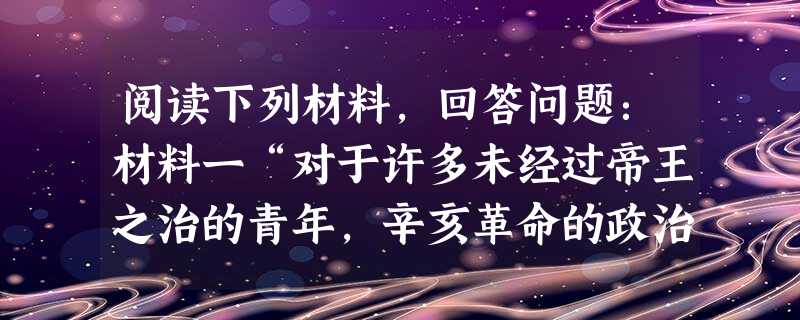阅读下列材料,回答问题:材料一“对于许多未经过帝王之治的青年,辛亥革命的政治意义是常被低估的,这并不足怪,因为他们没有看到推翻几千年来因袭下来的专制政体是多么不 阅读下列材料,回答问题:材料一“对于许多未经过帝王之治的青年,辛亥革命的政治意义是常被低估的,这并不足怪,因为他们没有看到推翻几千年来因袭下来的专制政体是多么不