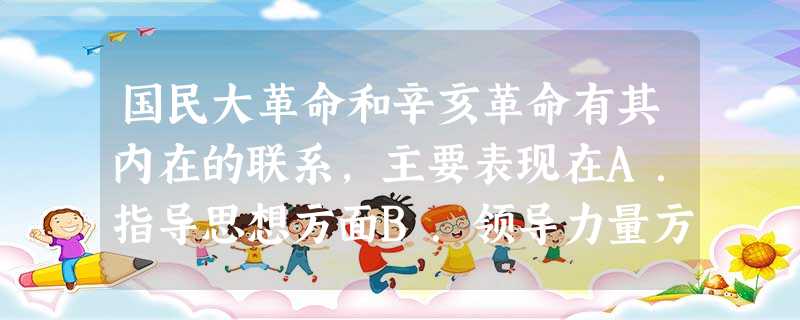国民大革命和辛亥革命有其内在的联系,主要表现在A.指导思想方面B.领导力量方面C.革命任务方面D.革命结局方面 国民大革命和辛亥革命有其内在的联系,主要表现在A.指导思想方面B.领导力量方面C.革命任务方面D.革命结局方面