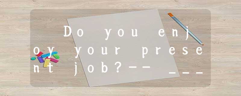 – Do you enjoy your present job?-- __________ . I just do it for a living.A.Of c – Do you enjoy your present job?-- __________ . I just do it for a living.A.Of c