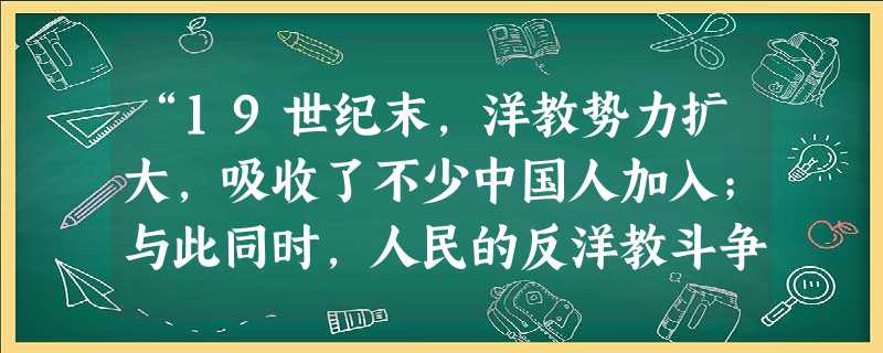 “19世纪末,洋教势力扩大,吸收了不少中国人加入;与此同时,人民的反洋教斗争迅速发展,并最终形成声势浩大的义和团运动。”该材料反映了①列强利用传教特权,强 “19世纪末,洋教势力扩大,吸收了不少中国人加入;与此同时,人民的反洋教斗争迅速发展,并最终形成声势浩大的义和团运动。”该材料反映了①列强利用传教特权,强