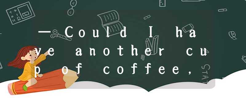 — Could I have another cup of coffee, Daddy? —_____ It will be hard for you to g — Could I have another cup of coffee, Daddy? —_____ It will be hard for you to g