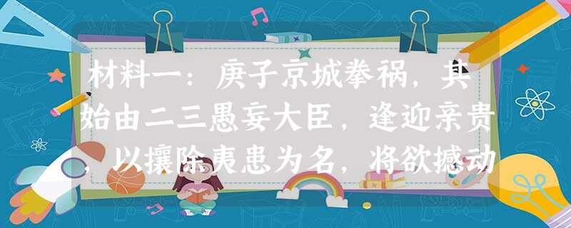 材料一:庚子京城拳祸,其始由二三愚妄大臣,逢迎亲贵,以攘除夷患为名,将欲撼动神器,邀非常之利,遂致乘典远播(皇 材料一:庚子京城拳祸,其始由二三愚妄大臣,逢迎亲贵,以攘除夷患为名,将欲撼动神器,邀非常之利,遂致乘典远播(皇