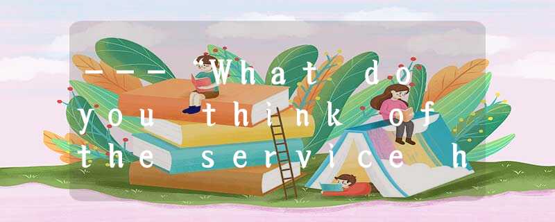 ---“What do you think of the service here?”---“Oh, _________ . We couldn’t have ---“What do you think of the service here?”---“Oh, _________ . We couldn’t have