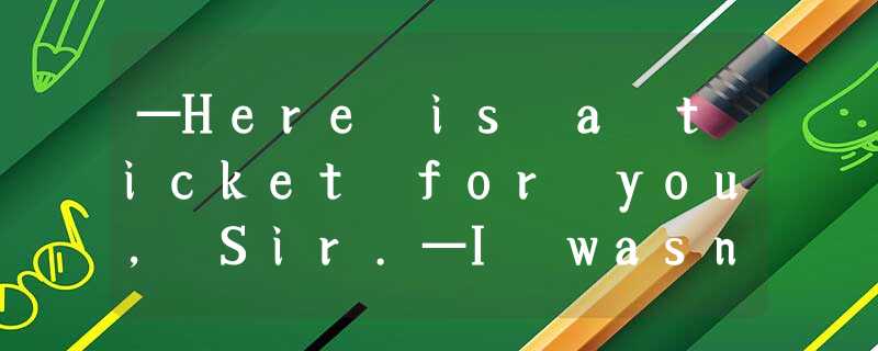 —Here is a ticket for you, Sir.—I wasn’t speeding.A.what’s the matter?B.I’m sorr —Here is a ticket for you, Sir.—I wasn’t speeding.A.what’s the matter?B.I’m sorr