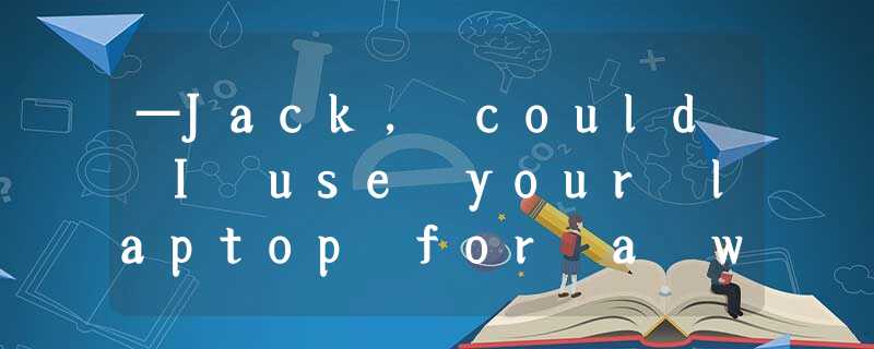 —Jack, could I use your laptop for a while?—___________. Go ahead, please.A.With —Jack, could I use your laptop for a while?—___________. Go ahead, please.A.With