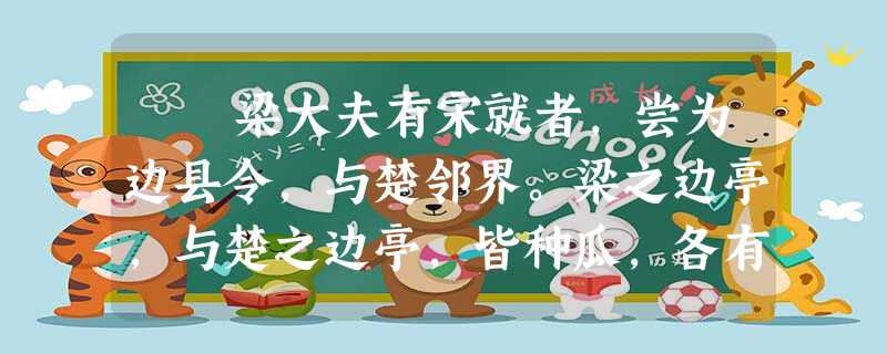梁大夫有宋就者,尝为边县令,与楚邻界。梁之边亭,与楚之边亭,皆种瓜,各有数。梁之边亭人,劬①力数灌其瓜,瓜美。楚人窳②而 梁大夫有宋就者,尝为边县令,与楚邻界。梁之边亭,与楚之边亭,皆种瓜,各有数。梁之边亭人,劬①力数灌其瓜,瓜美。楚人窳②而