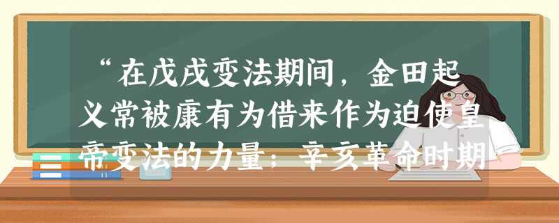 “在戊戌变法期间,金田起义常被康有为借来作为迫使皇帝变法的力量;辛亥革命时期,孙中山自觉接受了太平天国反清的正面影响和因争权夺利而导致分裂火并的反面教训。”材料 “在戊戌变法期间,金田起义常被康有为借来作为迫使皇帝变法的力量;辛亥革命时期,孙中山自觉接受了太平天国反清的正面影响和因争权夺利而导致分裂火并的反面教训。”材料