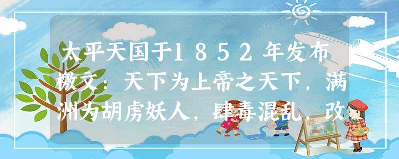 太平天国于1852年发布檄文:天下为上帝之天下,满洲为胡虏妖人,肆毒混乱,改变中国形象……现在皇天震怒,命天王扫除妖孽,廓清中夏。这反映了当时A.国内阶级矛盾 太平天国于1852年发布檄文:天下为上帝之天下,满洲为胡虏妖人,肆毒混乱,改变中国形象……现在皇天震怒,命天王扫除妖孽,廓清中夏。这反映了当时A.国内阶级矛盾