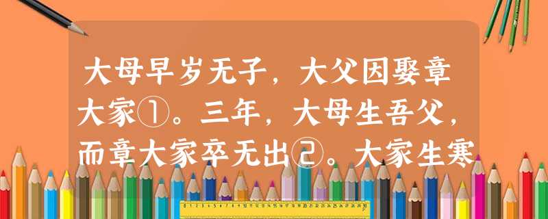 大母早岁无子,大父因娶章大家①。三年,大母生吾父,而章大家卒无出②。大家生寒族,年少,又无出,及大父卒,家人趣之使行,大家则慷慨号恸不食 大母早岁无子,大父因娶章大家①。三年,大母生吾父,而章大家卒无出②。大家生寒族,年少,又无出,及大父卒,家人趣之使行,大家则慷慨号恸不食