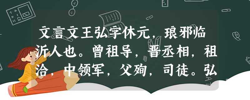 文言文王弘字休元,琅邪临沂人也。曾祖导,晋丞相,祖洽,中领军,父殉,司徒。弘少好学,以清悟知名。弱冠为会稽王道子骠骑主簿。 文言文王弘字休元,琅邪临沂人也。曾祖导,晋丞相,祖洽,中领军,父殉,司徒。弘少好学,以清悟知名。弱冠为会稽王道子骠骑主簿。