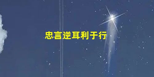 忠言逆耳利于行 忠言逆耳利于行