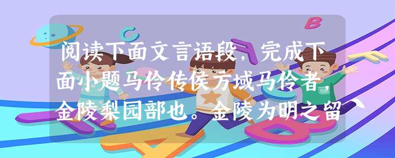 阅读下面文言语段,完成下面小题马伶传侯方域马伶者,金陵梨园部也。金陵为明之留都,社稷百官皆在;而又当太平盛时,人易为乐,其士女之问桃叶渡游雨花台者, 阅读下面文言语段,完成下面小题马伶传侯方域马伶者,金陵梨园部也。金陵为明之留都,社稷百官皆在;而又当太平盛时,人易为乐,其士女之问桃叶渡游雨花台者,