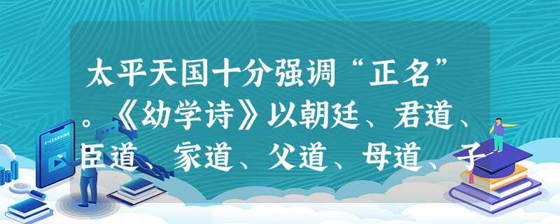 太平天国十分强调“正名”。《幼学诗》以朝廷、君道、臣道、家道、父道、母道、子道、媳道为题,规定了每个人的行为准则和伦理规范。如“朝廷”诗即云:“天朝严肃地,咫尺 太平天国十分强调“正名”。《幼学诗》以朝廷、君道、臣道、家道、父道、母道、子道、媳道为题,规定了每个人的行为准则和伦理规范。如“朝廷”诗即云:“天朝严肃地,咫尺
