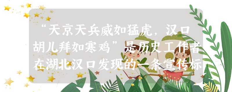 “天京天兵威如猛虎,汉口胡儿拜如寒鸡”是历史工作者在湖北汉口发现的一条宣传标语。这条标语应出自:A.太平天国运动B.义和团运动C.北伐战争D.红军长征 “天京天兵威如猛虎,汉口胡儿拜如寒鸡”是历史工作者在湖北汉口发现的一条宣传标语。这条标语应出自:A.太平天国运动B.义和团运动C.北伐战争D.红军长征