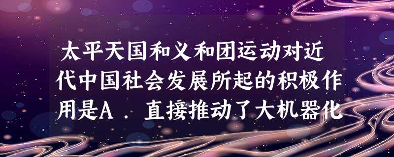 太平天国和义和团运动对近代中国社会发展所起的积极作用是A.直接推动了大机器化生产B.打击西方殖民者侵略势力C.有利于民族资本主义发展D.导致了清政府的图强自 太平天国和义和团运动对近代中国社会发展所起的积极作用是A.直接推动了大机器化生产B.打击西方殖民者侵略势力C.有利于民族资本主义发展D.导致了清政府的图强自