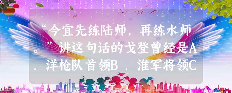 “今宜先练陆师,再练水师。”讲这句话的戈登曾经是A.洋枪队首领B.淮军将领C.湘军将领D.新军将领 “今宜先练陆师,再练水师。”讲这句话的戈登曾经是A.洋枪队首领B.淮军将领C.湘军将领D.新军将领