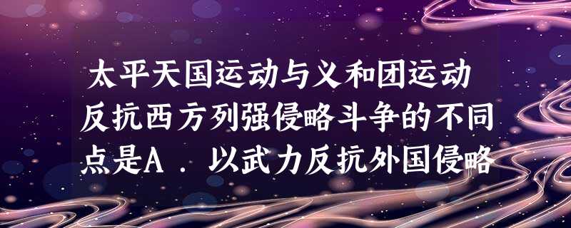 太平天国运动与义和团运动反抗西方列强侵略斗争的不同点是A.以武力反抗外国侵略军B.为中外反动势力勾结所镇压C.发布文告反对西方侵略D.区别对待西方先进文化与列强 太平天国运动与义和团运动反抗西方列强侵略斗争的不同点是A.以武力反抗外国侵略军B.为中外反动势力勾结所镇压C.发布文告反对西方侵略D.区别对待西方先进文化与列强