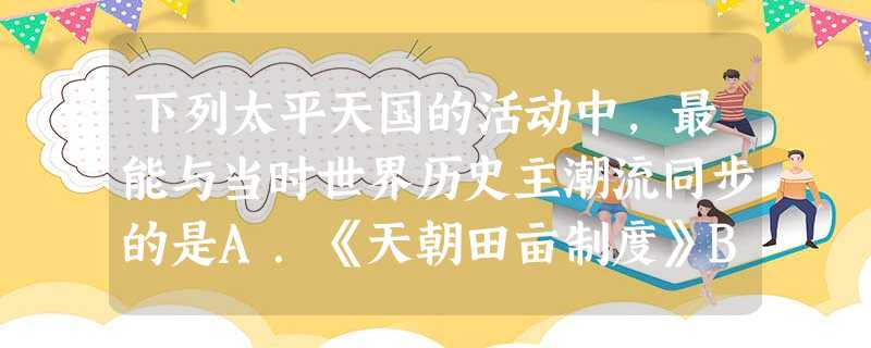 下列太平天国的活动中,最能与当时世界历史主潮流同步的是A.《天朝田亩制度》B.《资政新篇》C.创建“拜上帝教”D.同时反帝反封 下列太平天国的活动中,最能与当时世界历史主潮流同步的是A.《天朝田亩制度》B.《资政新篇》C.创建“拜上帝教”D.同时反帝反封