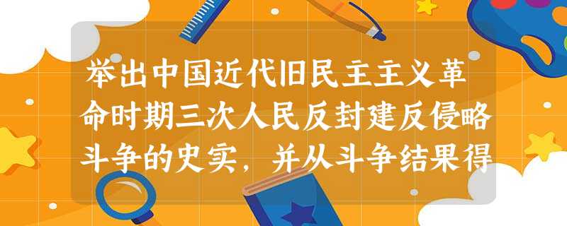举出中国近代旧民主主义革命时期三次人民反封建反侵略斗争的史实,并从斗争结果得出什么启示? 举出中国近代旧民主主义革命时期三次人民反封建反侵略斗争的史实,并从斗争结果得出什么启示?