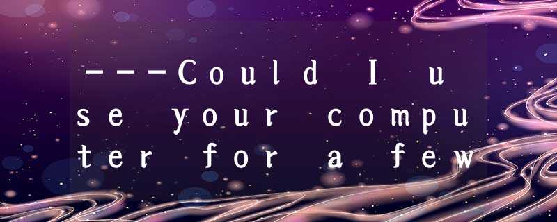 ---Could I use your computer for a few minutes, please? ---Could I use your computer for a few minutes, please?