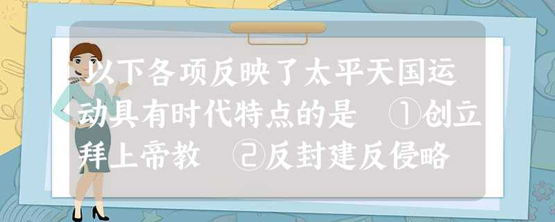 以下各项反映了太平天国运动具有时代特点的是 ①创立拜上帝教 ②反封建反侵略 ③写出《资政新篇》④颁布《天朝田亩制度》A.③④B.②③C.①②③D.①②③④ 以下各项反映了太平天国运动具有时代特点的是 ①创立拜上帝教 ②反封建反侵略 ③写出《资政新篇》④颁布《天朝田亩制度》A.③④B.②③C.①②③D.①②③④