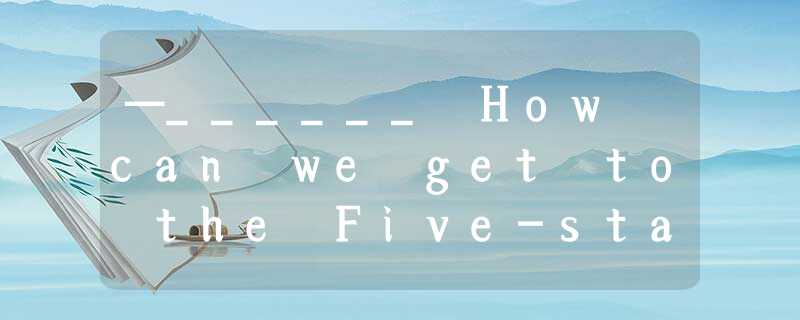 —______ How can we get to the Five-star Hotel? —Go straight ahead till you see —______ How can we get to the Five-star Hotel? —Go straight ahead till you see