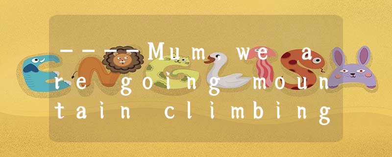 ----Mum,we are going mountain climbing this afternoon. ----Mum,we are going mountain climbing this afternoon.