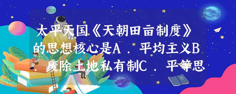 太平天国《天朝田亩制度》的思想核心是A.平均主义B.废除土地私有制C.平等思想D.否定地主土地所有制 太平天国《天朝田亩制度》的思想核心是A.平均主义B.废除土地私有制C.平等思想D.否定地主土地所有制