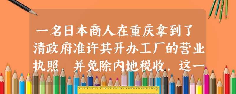 一名日本商人在重庆拿到了清政府准许其开办工厂的营业执照,并免除内地税收,这一现象最早可能出现在 A.1840年B.1860年C.1895年D.1901年 一名日本商人在重庆拿到了清政府准许其开办工厂的营业执照,并免除内地税收,这一现象最早可能出现在 A.1840年B.1860年C.1895年D.1901年