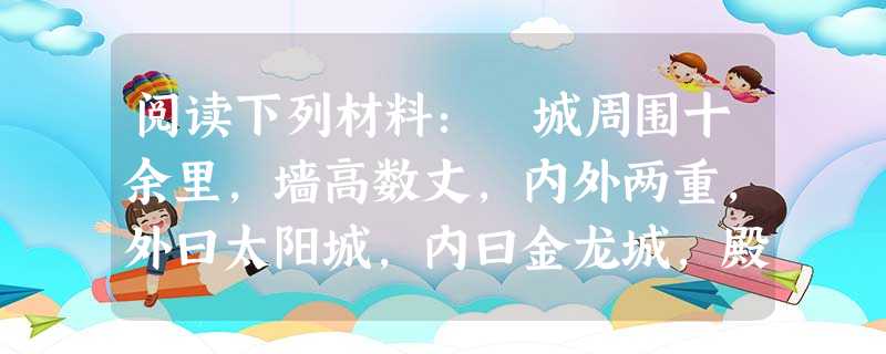 阅读下列材料:城周围十余里,墙高数丈,内外两重,外曰太阳城,内曰金龙城,殿曰金龙殿,苑曰后林苑,雕琢精巧,金碧辉煌……初至江宁,杨逆日朝洪逆,近则洪杨贼深居不 阅读下列材料:城周围十余里,墙高数丈,内外两重,外曰太阳城,内曰金龙城,殿曰金龙殿,苑曰后林苑,雕琢精巧,金碧辉煌……初至江宁,杨逆日朝洪逆,近则洪杨贼深居不