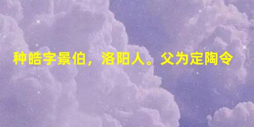 种皓字景伯,洛阳人。父为定陶令,有财三千万。父卒,皓悉以赈恤宗族及邑里之贫者。耻贵货利,人之进趣名利者,皆不与交通。 顺帝末,为 种皓字景伯,洛阳人。父为定陶令,有财三千万。父卒,皓悉以赈恤宗族及邑里之贫者。耻贵货利,人之进趣名利者,皆不与交通。 顺帝末,为