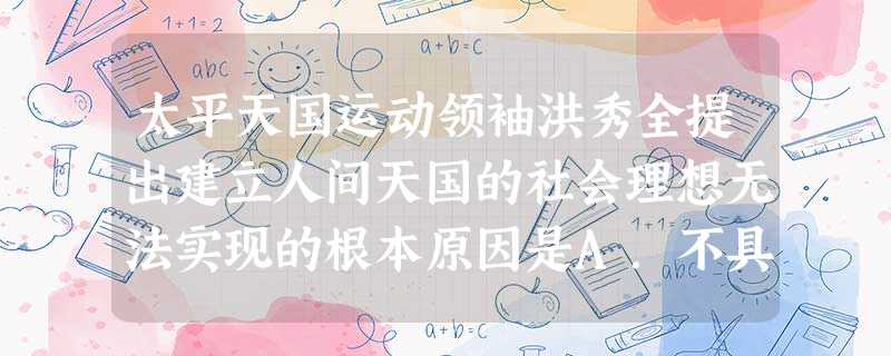 太平天国运动领袖洪秀全提出建立人间天国的社会理想无法实现的根本原因是A.不具备实现理想的社会环境B.农民阶级的局限性C.超越了当时的生产力水平D.当时的社会 太平天国运动领袖洪秀全提出建立人间天国的社会理想无法实现的根本原因是A.不具备实现理想的社会环境B.农民阶级的局限性C.超越了当时的生产力水平D.当时的社会