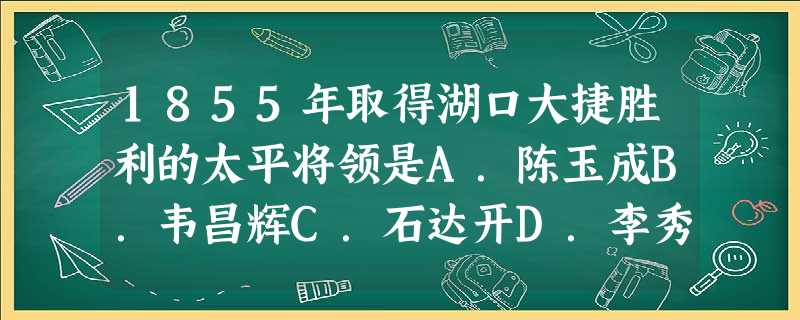 1855年取得湖口大捷胜利的太平将领是A.陈玉成B.韦昌辉C.石达开D.李秀成 1855年取得湖口大捷胜利的太平将领是A.陈玉成B.韦昌辉C.石达开D.李秀成