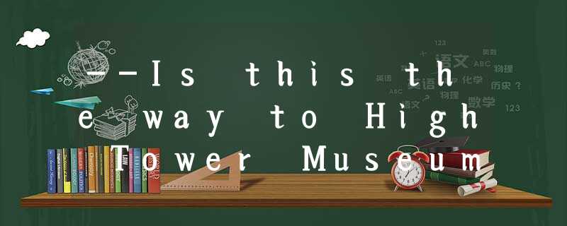 --Is this the way to High Tower Museum? --Is this the way to High Tower Museum?