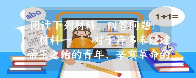 阅读下列材料,回答问题: 材料一 “对于许多未经过帝王之治的青年,辛亥革命的政治意义是常被低估的,这并不足怪,因为他们没有看到推翻几千年因袭下来的专 阅读下列材料,回答问题: 材料一 “对于许多未经过帝王之治的青年,辛亥革命的政治意义是常被低估的,这并不足怪,因为他们没有看到推翻几千年因袭下来的专