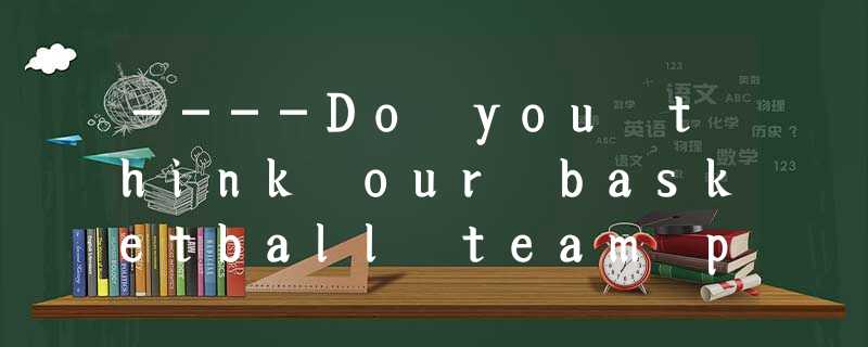----Do you think our basketball team played very well yesterday? ----Do you think our basketball team played very well yesterday?