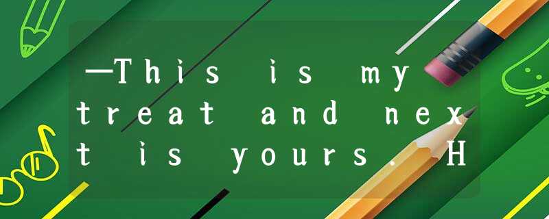 —This is my treat and next is yours. How’s that?—OK. ____________.A.It doesn’t m —This is my treat and next is yours. How’s that?—OK. ____________.A.It doesn’t m